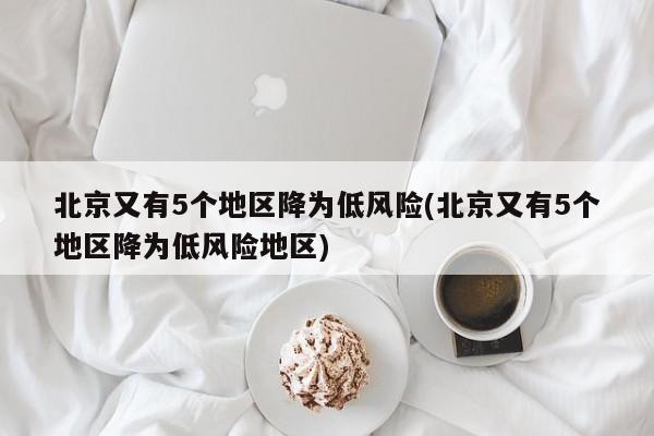 北京又有5个地区降为低风险(北京又有5个地区降为低风险地区)