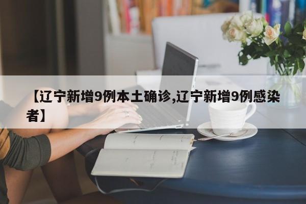 【辽宁新增9例本土确诊,辽宁新增9例感染者】