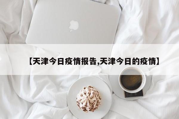 【天津今日疫情报告,天津今日的疫情】