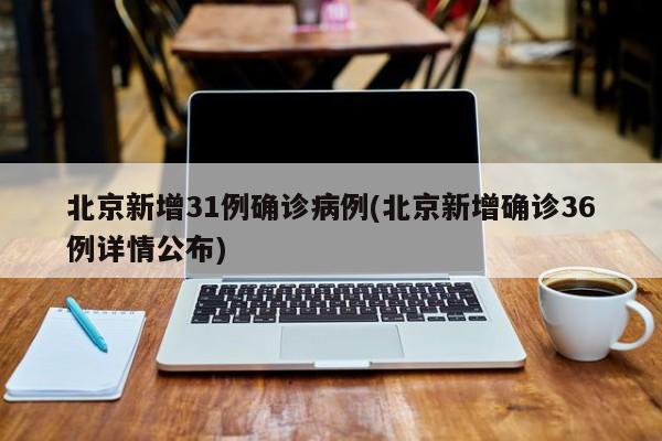 北京新增31例确诊病例(北京新增确诊36例详情公布)