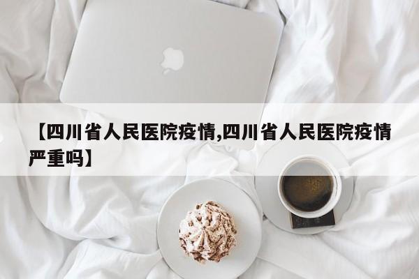 【四川省人民医院疫情,四川省人民医院疫情严重吗】