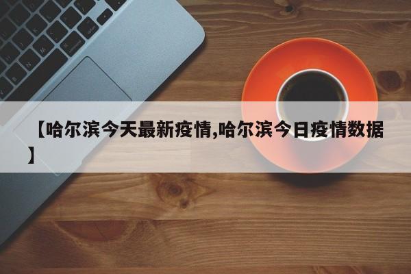 【哈尔滨今天最新疫情,哈尔滨今日疫情数据】