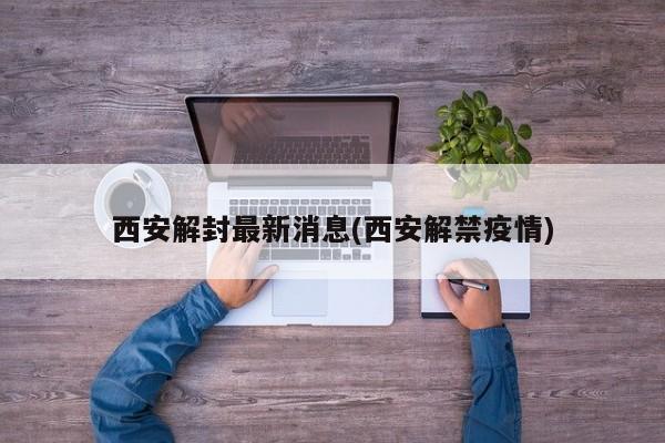 西安解封最新消息(西安解禁疫情)