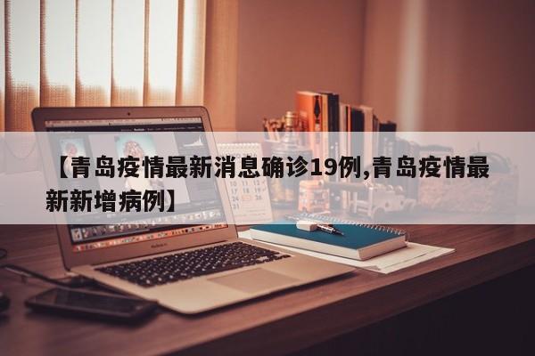 【青岛疫情最新消息确诊19例,青岛疫情最新新增病例】