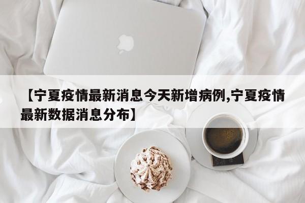 【宁夏疫情最新消息今天新增病例,宁夏疫情最新数据消息分布】