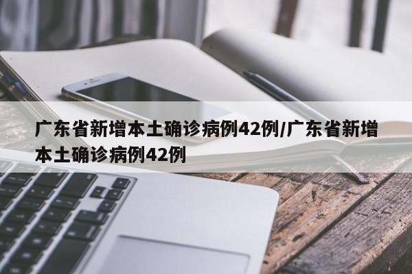 广东省新增本土确诊病例42例/广东省新增本土确诊病例42例