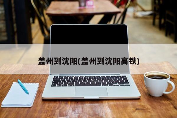 盖州到沈阳(盖州到沈阳高铁)