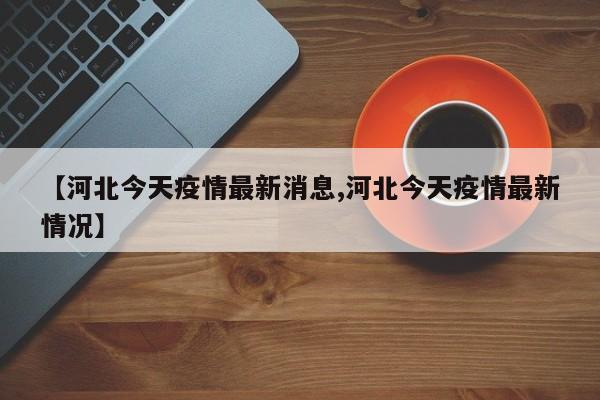 【河北今天疫情最新消息,河北今天疫情最新情况】