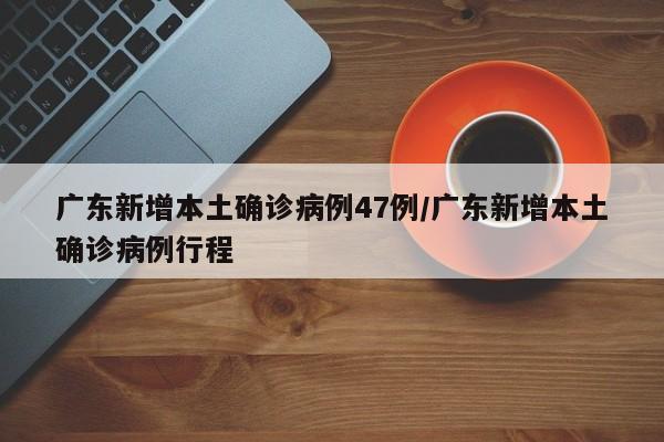 广东新增本土确诊病例47例/广东新增本土确诊病例行程