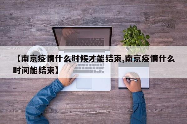 【南京疫情什么时候才能结束,南京疫情什么时间能结束】