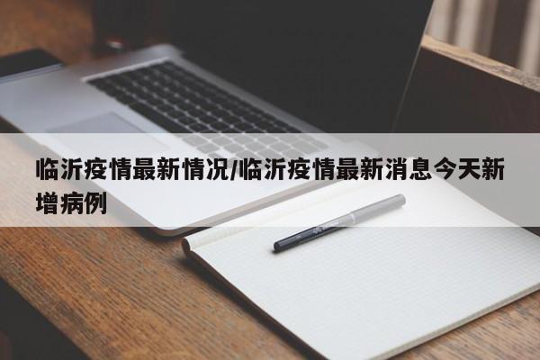 临沂疫情最新情况/临沂疫情最新消息今天新增病例