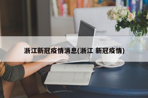 浙江新冠疫情消息(浙江 新冠疫情)