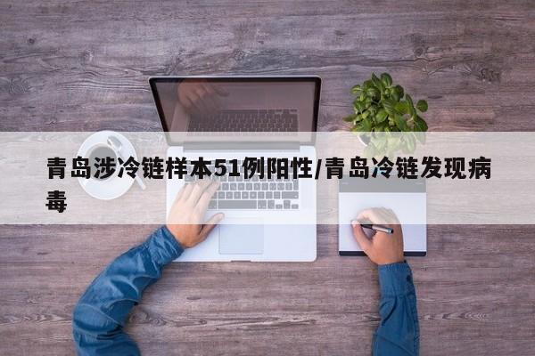 青岛涉冷链样本51例阳性/青岛冷链发现病毒