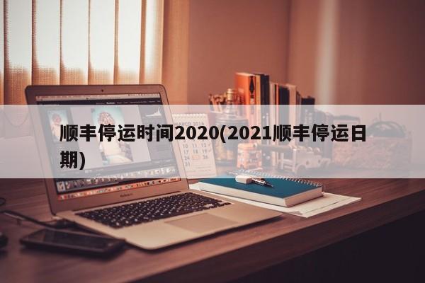 顺丰停运时间2020(2021顺丰停运日期)