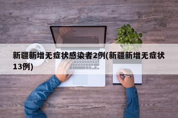 新疆新增无症状感染者2例(新疆新增无症状13例)
