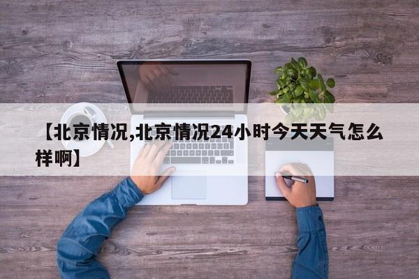 【北京情况,北京情况24小时今天天气怎么样啊】