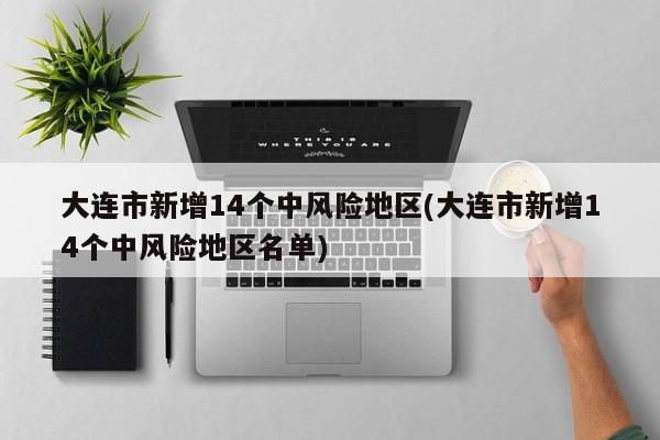 大连市新增14个中风险地区(大连市新增14个中风险地区名单)