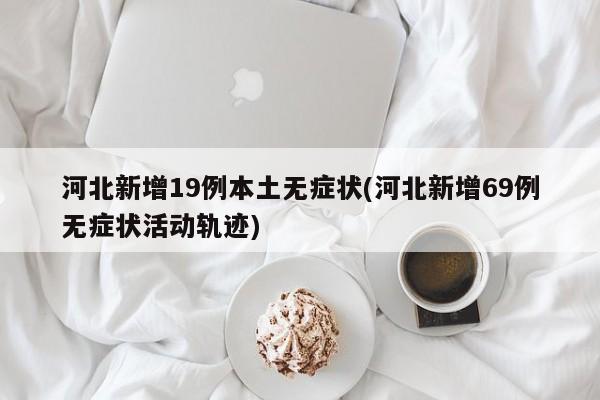 河北新增19例本土无症状(河北新增69例无症状活动轨迹)
