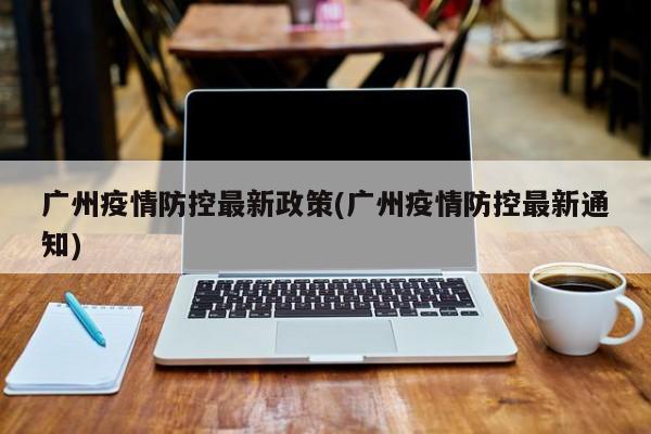 广州疫情防控最新政策(广州疫情防控最新通知)