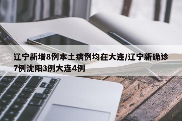 辽宁新增8例本土病例均在大连/辽宁新确诊7例沈阳3例大连4例