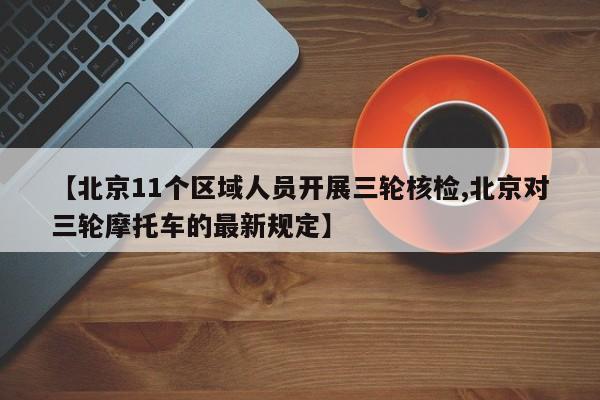 【北京11个区域人员开展三轮核检,北京对三轮摩托车的最新规定】