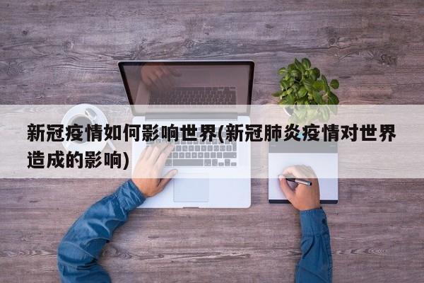新冠疫情如何影响世界(新冠肺炎疫情对世界造成的影响)
