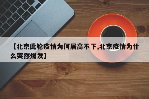【北京此轮疫情为何居高不下,北京疫情为什么突然爆发】