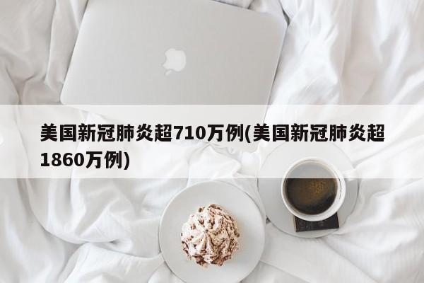 美国新冠肺炎超710万例(美国新冠肺炎超1860万例)